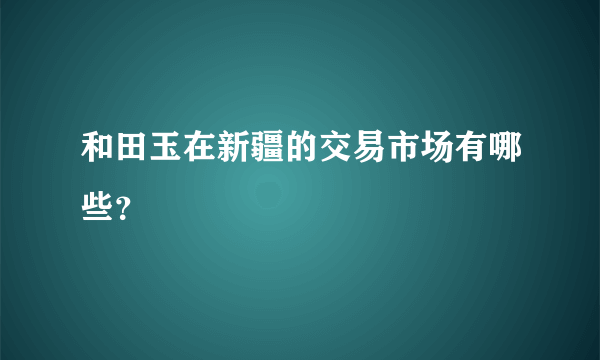 和田玉在新疆的交易市场有哪些？