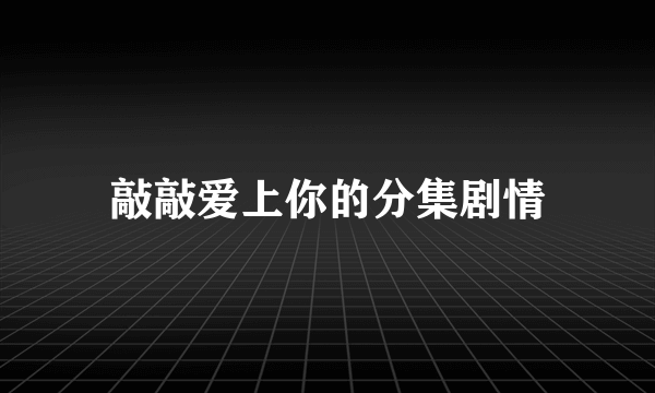 敲敲爱上你的分集剧情