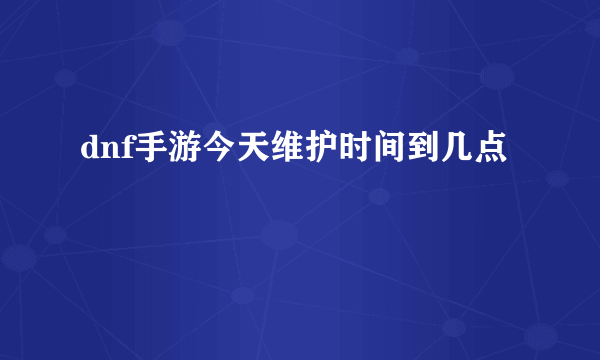 dnf手游今天维护时间到几点