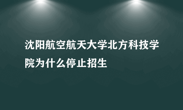 沈阳航空航天大学北方科技学院为什么停止招生