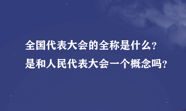 全国代表大会的全称是什么？是和人民代表大会一个概念吗？