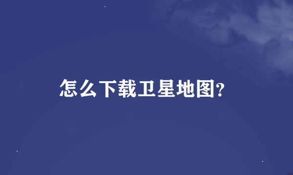 怎么下载卫星地图？