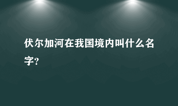 伏尔加河在我国境内叫什么名字？