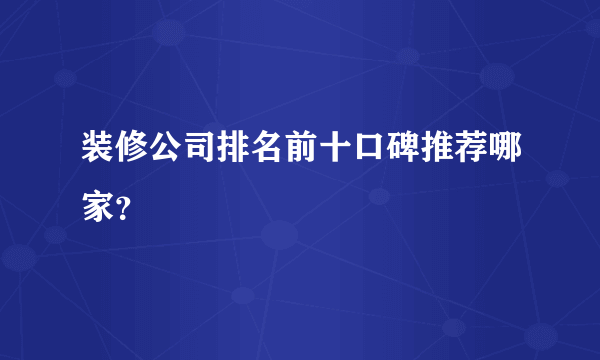 装修公司排名前十口碑推荐哪家？