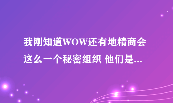 我刚知道WOW还有地精商会这么一个秘密组织 他们是一个什么性质的组织