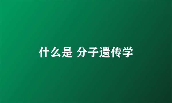 什么是 分子遗传学