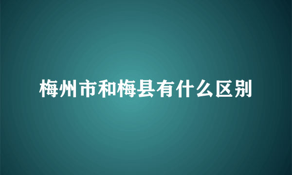 梅州市和梅县有什么区别