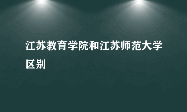 江苏教育学院和江苏师范大学区别