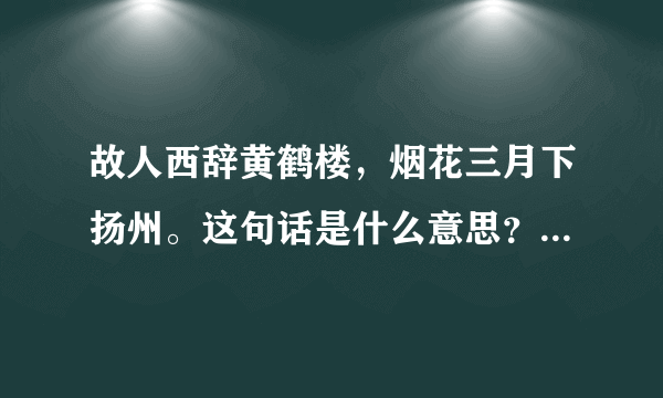 故人西辞黄鹤楼，烟花三月下扬州。这句话是什么意思？出自哪首诗？作者是谁？