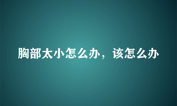 胸部太小怎么办，该怎么办