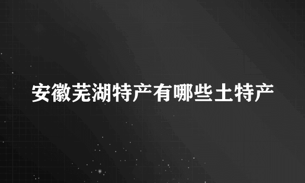 安徽芜湖特产有哪些土特产