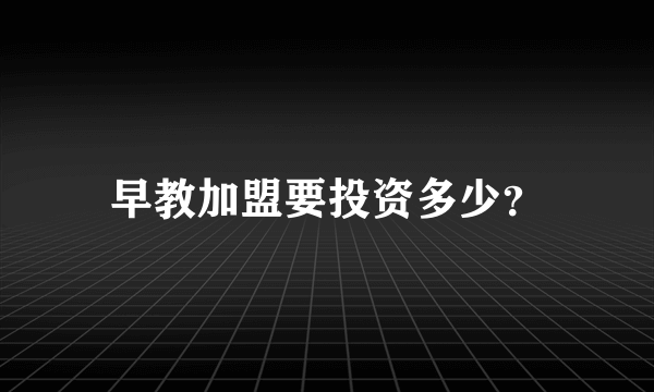 早教加盟要投资多少？