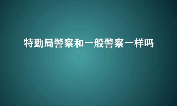 特勤局警察和一般警察一样吗