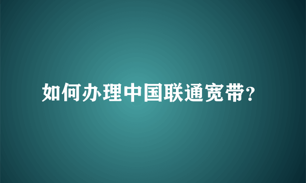 如何办理中国联通宽带？