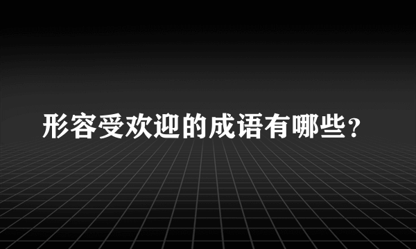 形容受欢迎的成语有哪些？