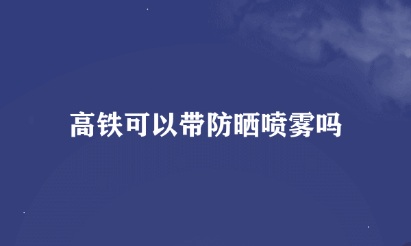 高铁可以带防晒喷雾吗