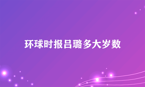 环球时报吕璐多大岁数