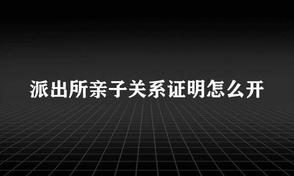 派出所亲子关系证明怎么开