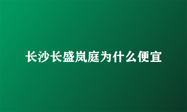 长沙长盛岚庭为什么便宜