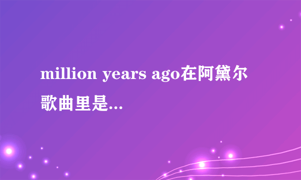 million years ago在阿黛尔歌曲里是什么意思?