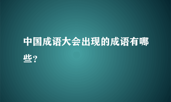 中国成语大会出现的成语有哪些？