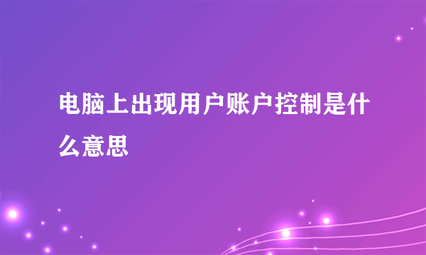 电脑上出现用户账户控制是什么意思