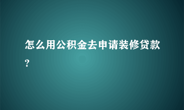 怎么用公积金去申请装修贷款?