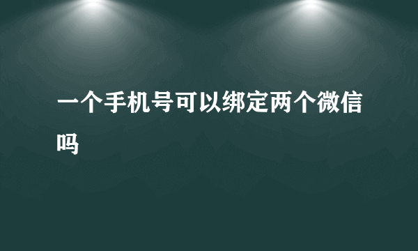 一个手机号可以绑定两个微信吗