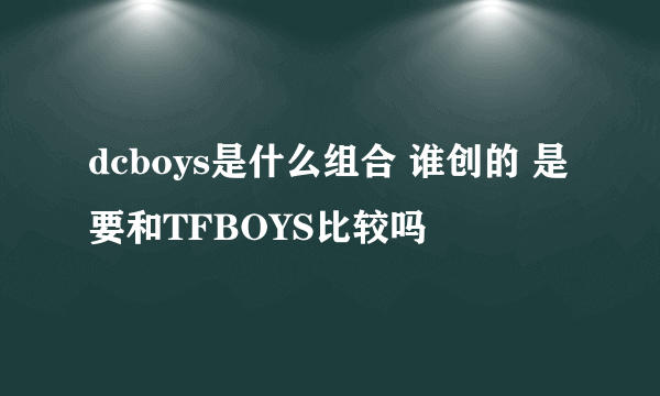 dcboys是什么组合 谁创的 是要和TFBOYS比较吗