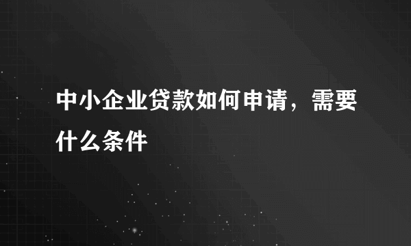 中小企业贷款如何申请，需要什么条件