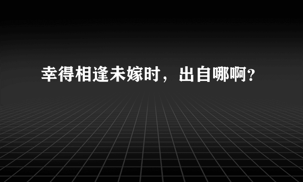 幸得相逢未嫁时，出自哪啊？