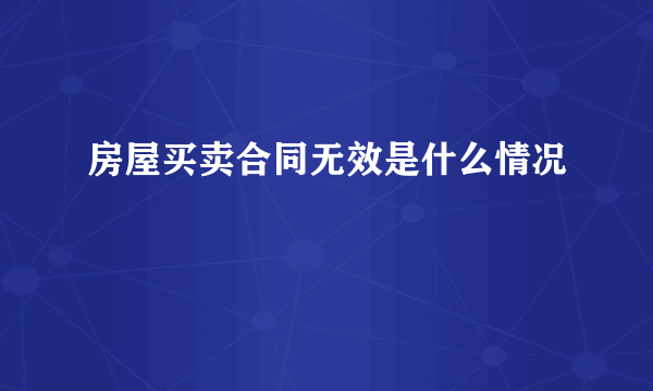 房屋买卖合同无效是什么情况