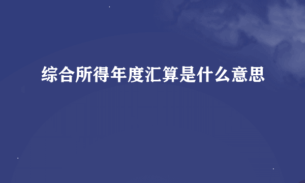 综合所得年度汇算是什么意思