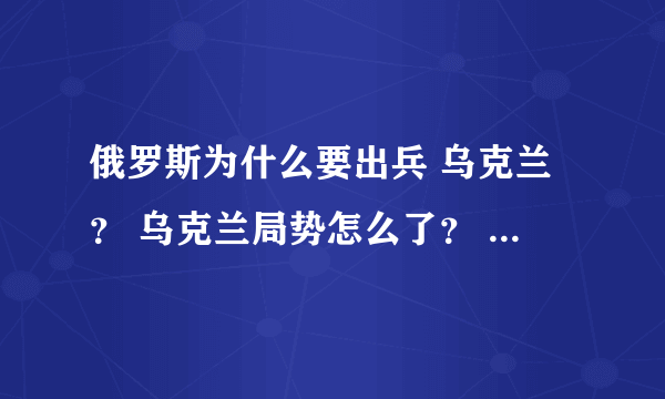 俄罗斯为什么要出兵 乌克兰？ 乌克兰局势怎么了？ 俄罗斯会打乌克兰吗？