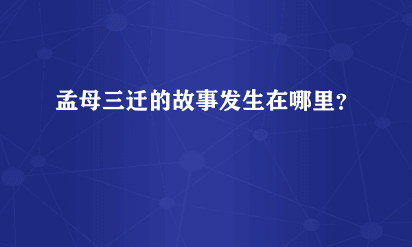 孟母三迁的故事发生在哪里？