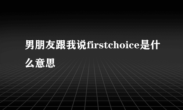 男朋友跟我说firstchoice是什么意思