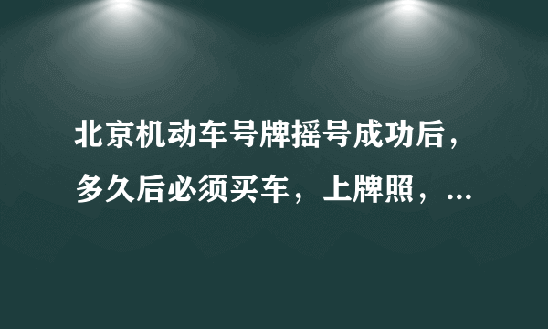 北京机动车号牌摇号成功后，多久后必须买车，上牌照，否则摇号作废？