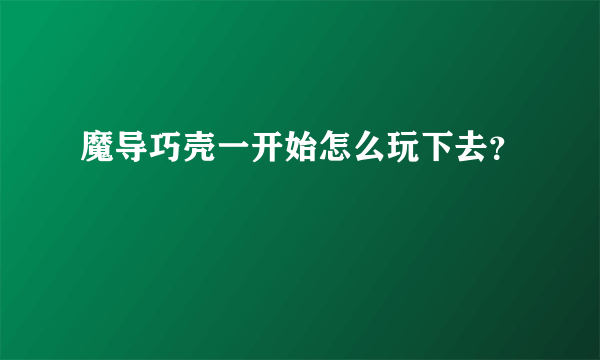 魔导巧壳一开始怎么玩下去？