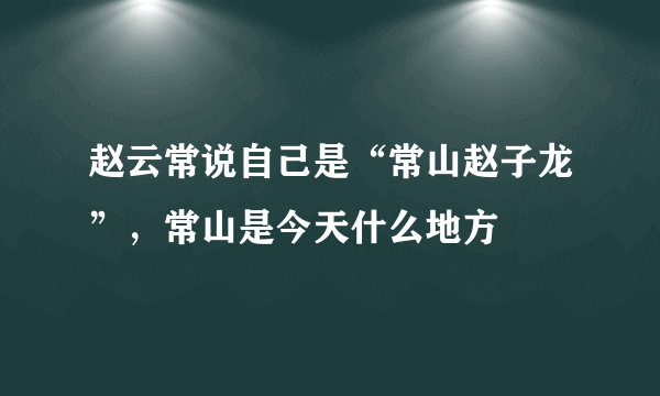 赵云常说自己是“常山赵子龙”，常山是今天什么地方