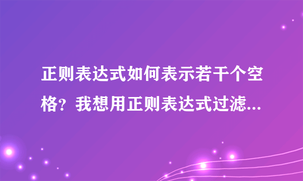 正则表达式如何表示若干个空格？我想用正则表达式过滤掉空字符串，用“”方法没用，求解。如果一段文本是