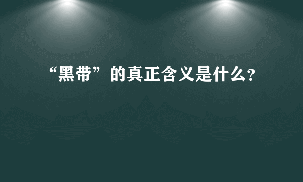 “黑带”的真正含义是什么？