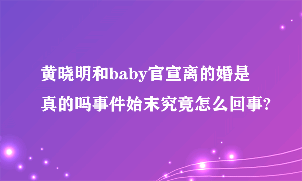 黄晓明和baby官宣离的婚是真的吗事件始末究竟怎么回事?