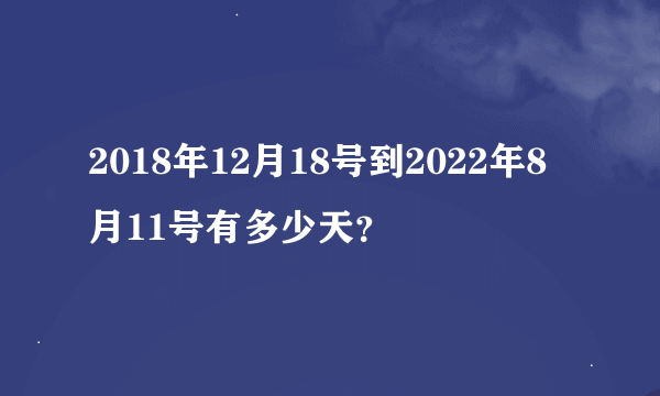 2018年12月18号到2022年8月11号有多少天？