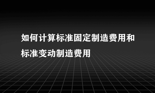 如何计算标准固定制造费用和标准变动制造费用