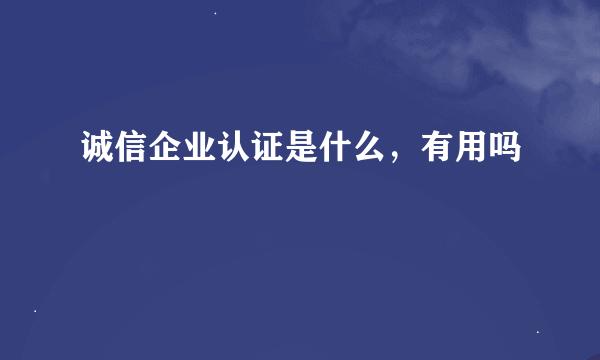 诚信企业认证是什么，有用吗