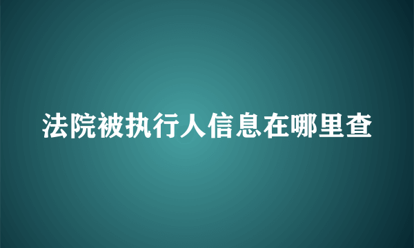 法院被执行人信息在哪里查