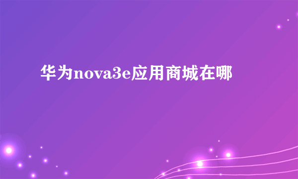 华为nova3e应用商城在哪