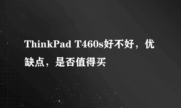 ThinkPad T460s好不好，优缺点，是否值得买