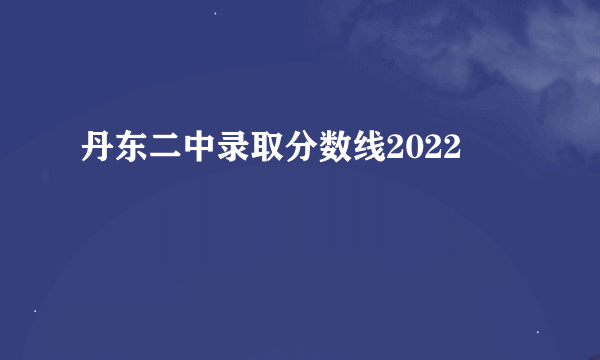 丹东二中录取分数线2022