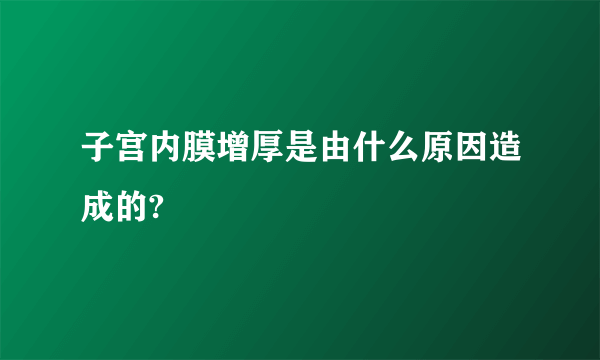 子宫内膜增厚是由什么原因造成的?